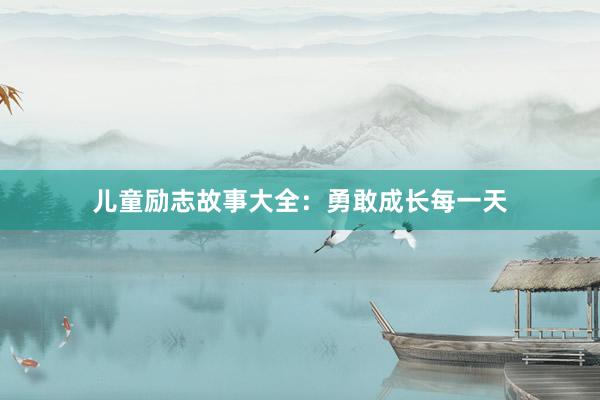 儿童励志故事大全：勇敢成长每一天